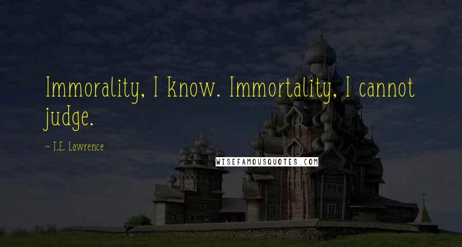 T.E. Lawrence Quotes: Immorality, I know. Immortality, I cannot judge.