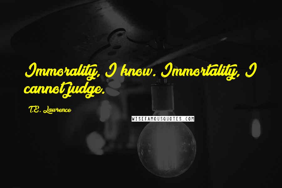 T.E. Lawrence Quotes: Immorality, I know. Immortality, I cannot judge.