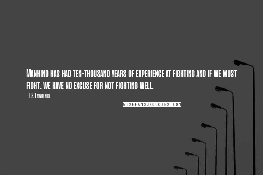 T.E. Lawrence Quotes: Mankind has had ten-thousand years of experience at fighting and if we must fight, we have no excuse for not fighting well.