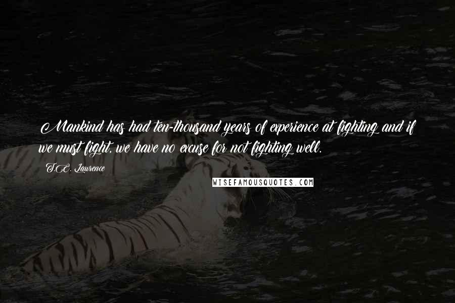 T.E. Lawrence Quotes: Mankind has had ten-thousand years of experience at fighting and if we must fight, we have no excuse for not fighting well.