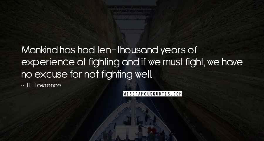 T.E. Lawrence Quotes: Mankind has had ten-thousand years of experience at fighting and if we must fight, we have no excuse for not fighting well.