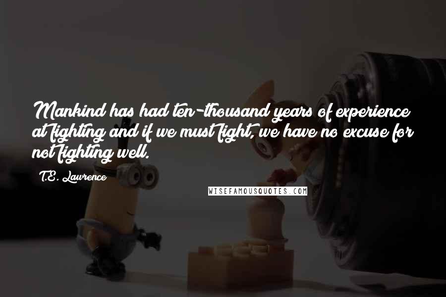 T.E. Lawrence Quotes: Mankind has had ten-thousand years of experience at fighting and if we must fight, we have no excuse for not fighting well.