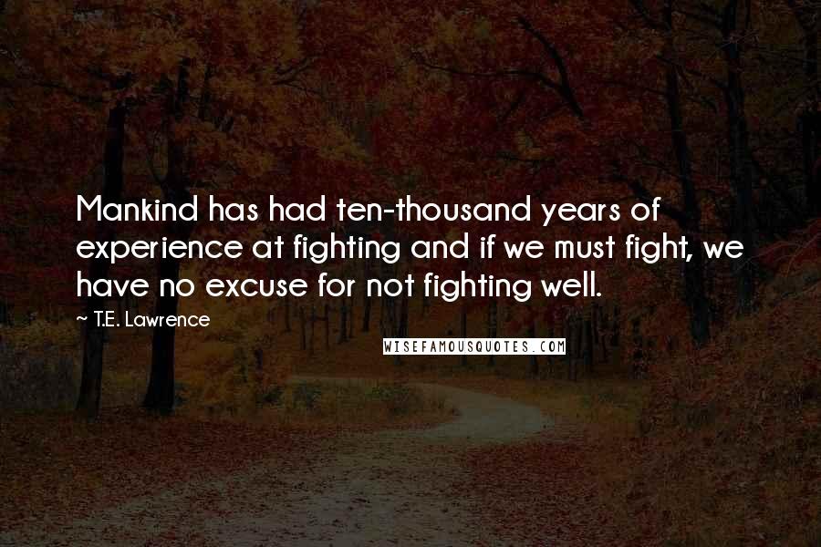 T.E. Lawrence Quotes: Mankind has had ten-thousand years of experience at fighting and if we must fight, we have no excuse for not fighting well.