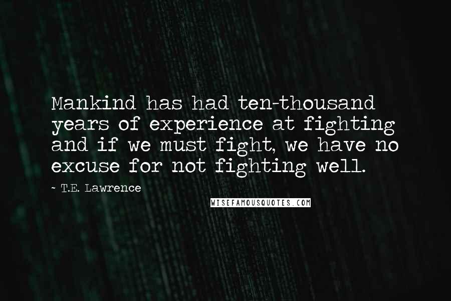 T.E. Lawrence Quotes: Mankind has had ten-thousand years of experience at fighting and if we must fight, we have no excuse for not fighting well.
