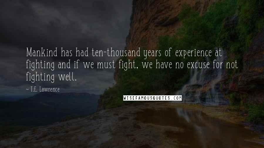 T.E. Lawrence Quotes: Mankind has had ten-thousand years of experience at fighting and if we must fight, we have no excuse for not fighting well.