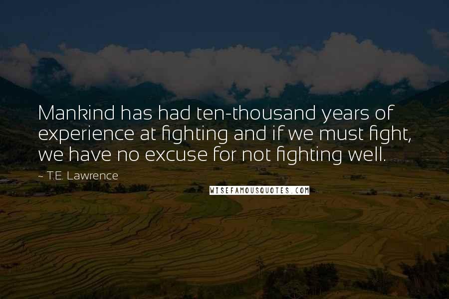 T.E. Lawrence Quotes: Mankind has had ten-thousand years of experience at fighting and if we must fight, we have no excuse for not fighting well.