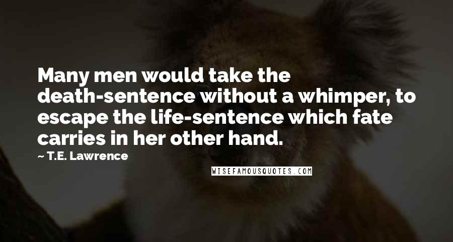 T.E. Lawrence Quotes: Many men would take the death-sentence without a whimper, to escape the life-sentence which fate carries in her other hand.