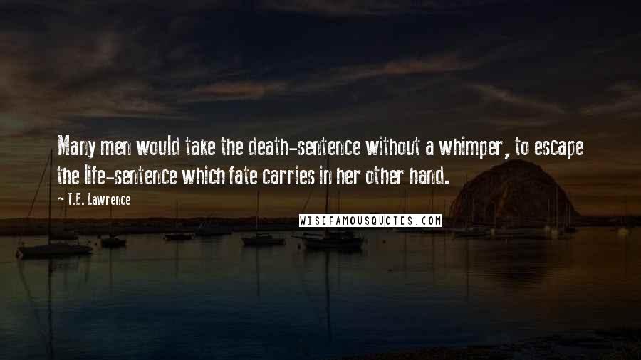 T.E. Lawrence Quotes: Many men would take the death-sentence without a whimper, to escape the life-sentence which fate carries in her other hand.