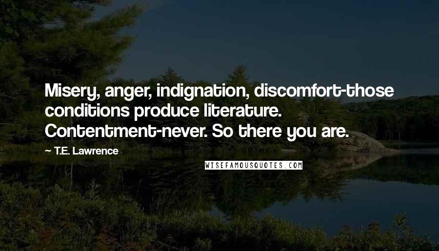 T.E. Lawrence Quotes: Misery, anger, indignation, discomfort-those conditions produce literature. Contentment-never. So there you are.