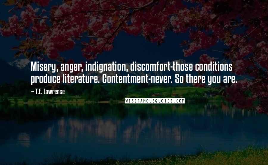 T.E. Lawrence Quotes: Misery, anger, indignation, discomfort-those conditions produce literature. Contentment-never. So there you are.