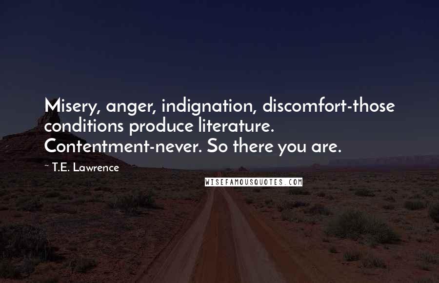 T.E. Lawrence Quotes: Misery, anger, indignation, discomfort-those conditions produce literature. Contentment-never. So there you are.