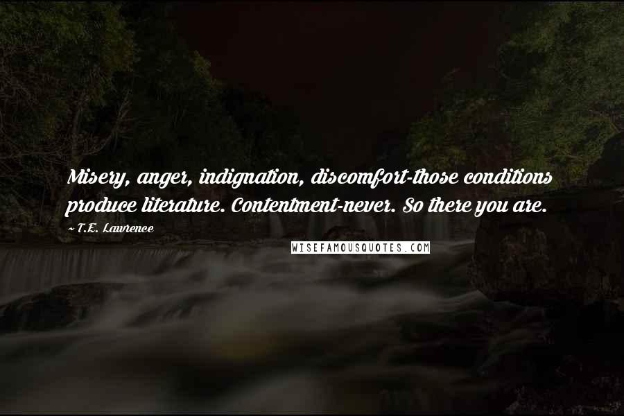T.E. Lawrence Quotes: Misery, anger, indignation, discomfort-those conditions produce literature. Contentment-never. So there you are.