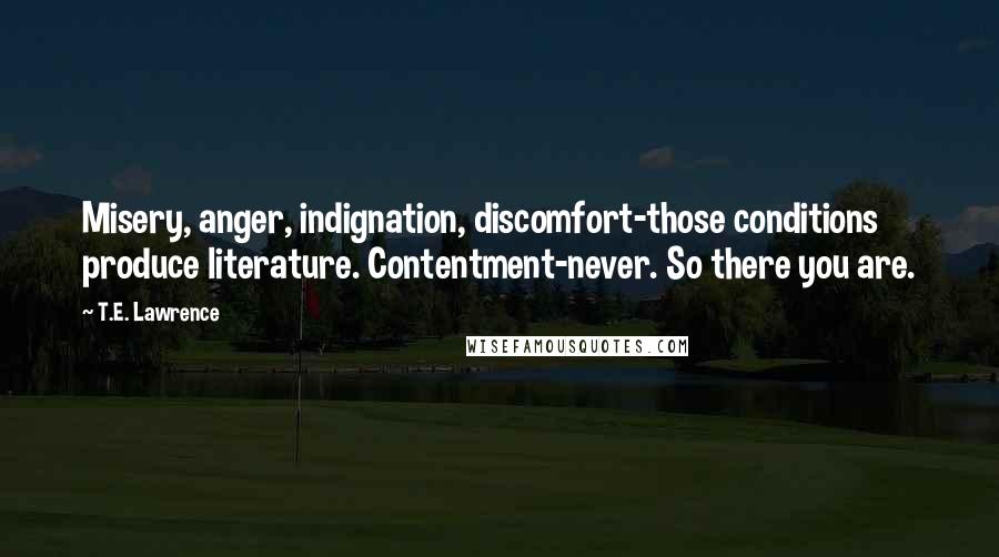 T.E. Lawrence Quotes: Misery, anger, indignation, discomfort-those conditions produce literature. Contentment-never. So there you are.