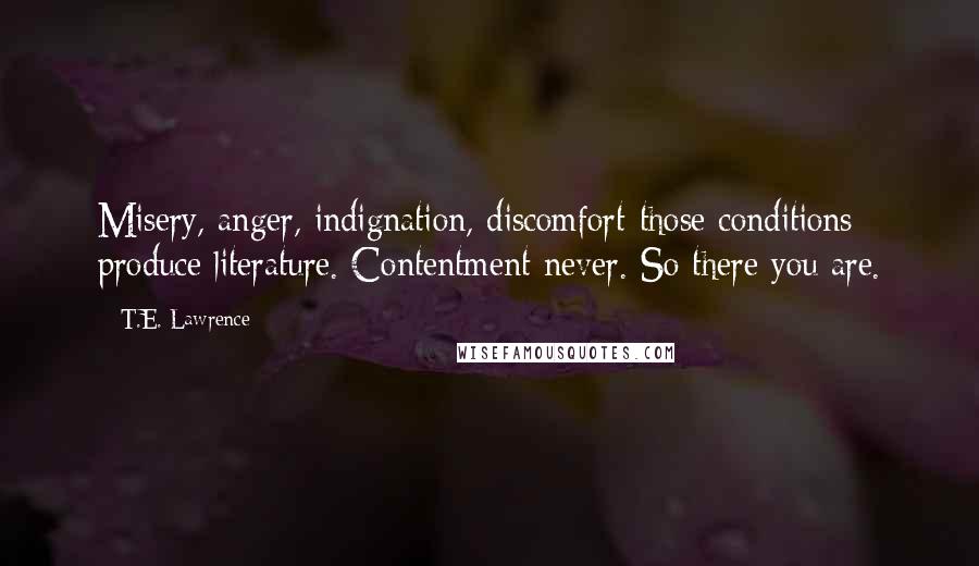 T.E. Lawrence Quotes: Misery, anger, indignation, discomfort-those conditions produce literature. Contentment-never. So there you are.