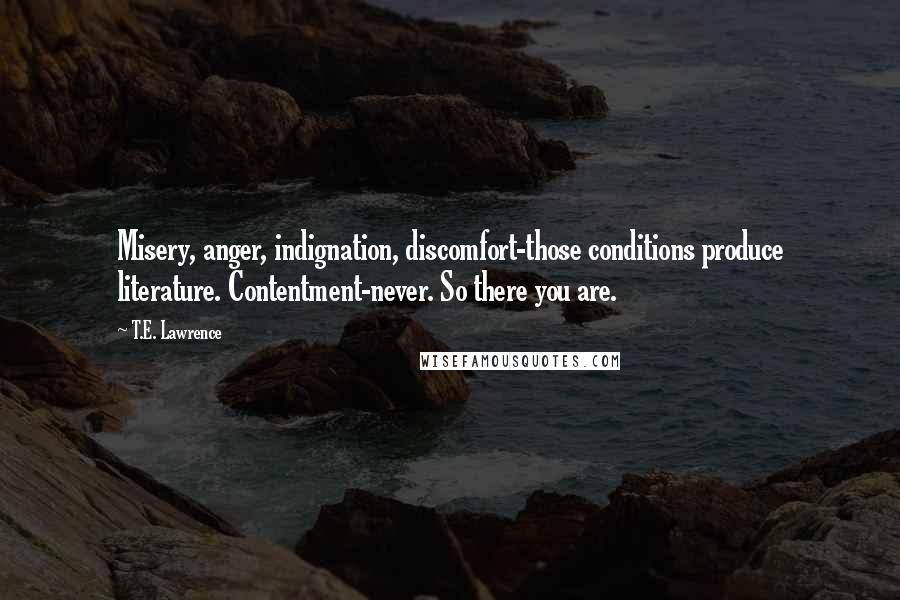 T.E. Lawrence Quotes: Misery, anger, indignation, discomfort-those conditions produce literature. Contentment-never. So there you are.