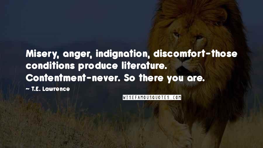 T.E. Lawrence Quotes: Misery, anger, indignation, discomfort-those conditions produce literature. Contentment-never. So there you are.