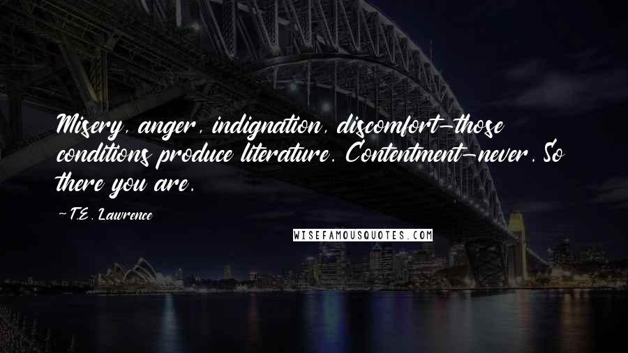 T.E. Lawrence Quotes: Misery, anger, indignation, discomfort-those conditions produce literature. Contentment-never. So there you are.