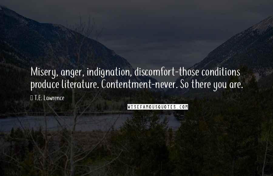 T.E. Lawrence Quotes: Misery, anger, indignation, discomfort-those conditions produce literature. Contentment-never. So there you are.