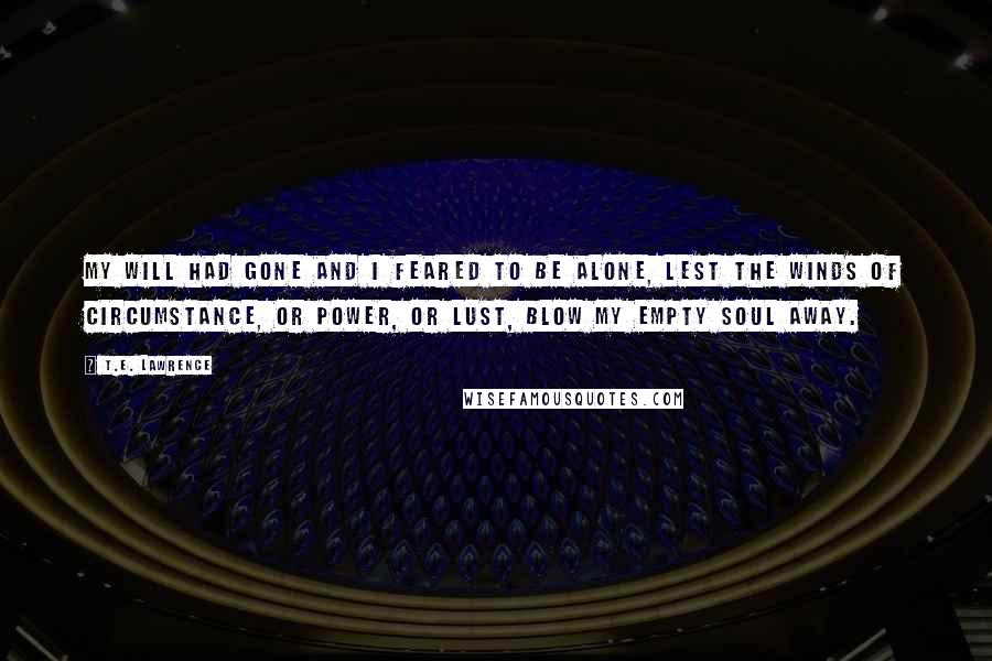 T.E. Lawrence Quotes: My will had gone and I feared to be alone, lest the winds of circumstance, or power, or lust, blow my empty soul away.