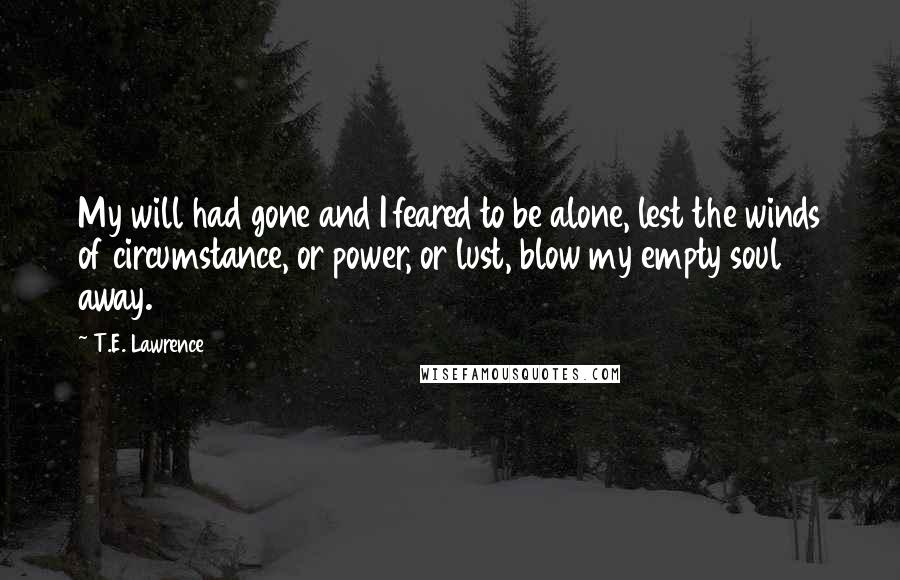 T.E. Lawrence Quotes: My will had gone and I feared to be alone, lest the winds of circumstance, or power, or lust, blow my empty soul away.