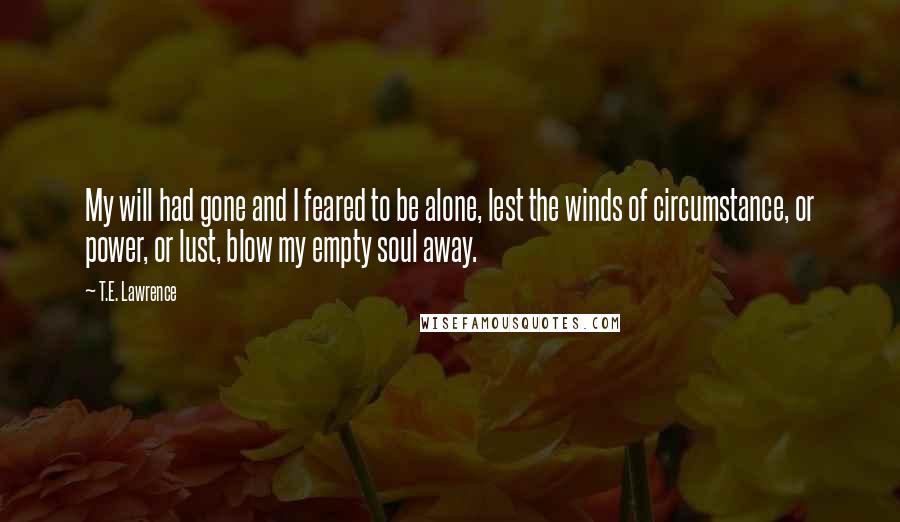 T.E. Lawrence Quotes: My will had gone and I feared to be alone, lest the winds of circumstance, or power, or lust, blow my empty soul away.