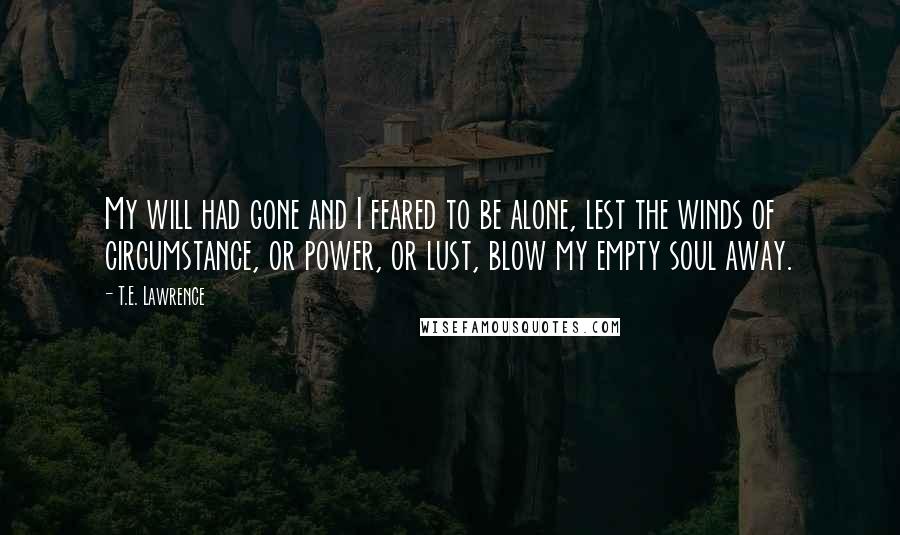 T.E. Lawrence Quotes: My will had gone and I feared to be alone, lest the winds of circumstance, or power, or lust, blow my empty soul away.