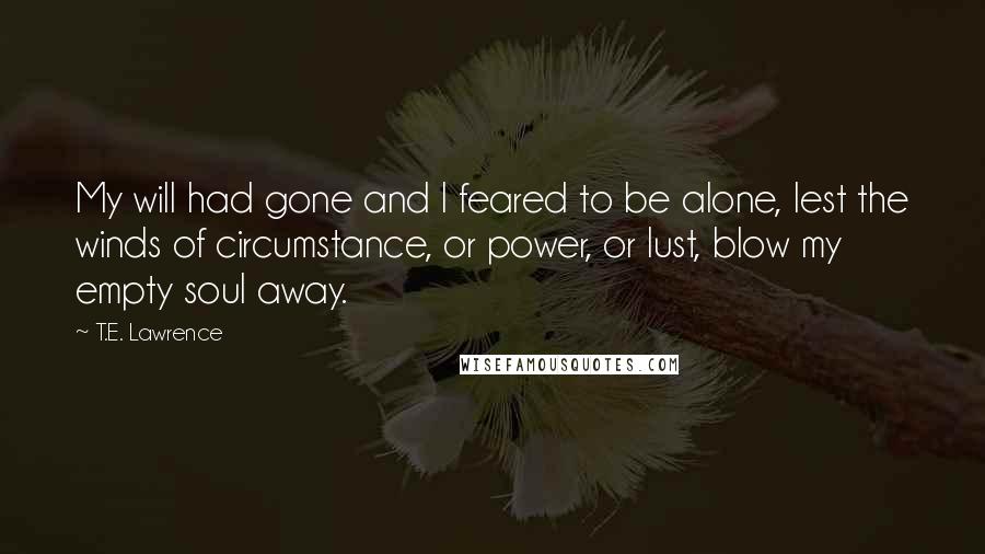 T.E. Lawrence Quotes: My will had gone and I feared to be alone, lest the winds of circumstance, or power, or lust, blow my empty soul away.