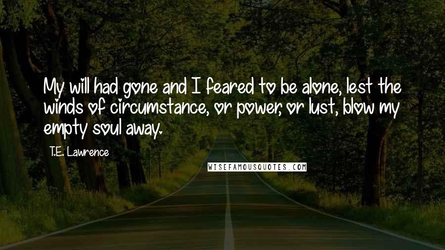 T.E. Lawrence Quotes: My will had gone and I feared to be alone, lest the winds of circumstance, or power, or lust, blow my empty soul away.