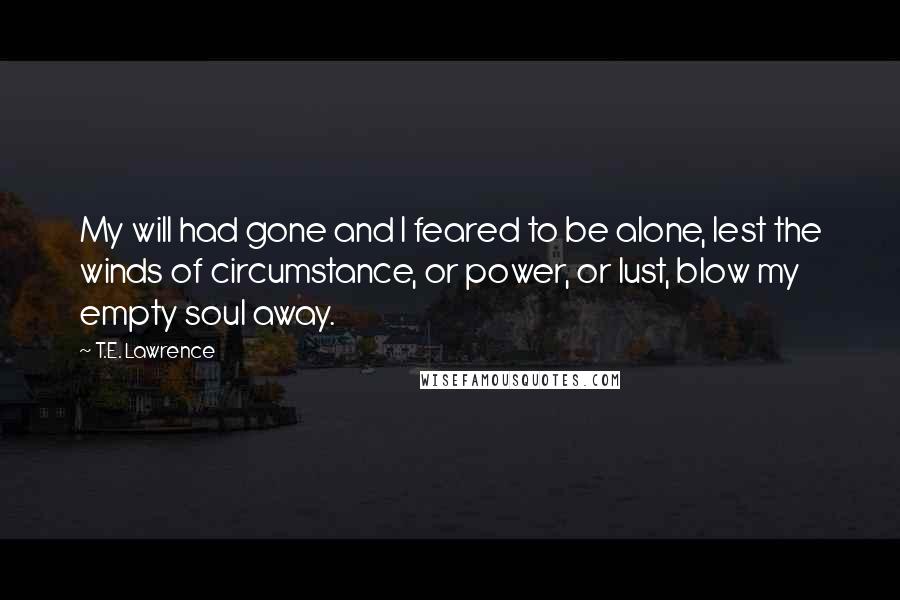 T.E. Lawrence Quotes: My will had gone and I feared to be alone, lest the winds of circumstance, or power, or lust, blow my empty soul away.