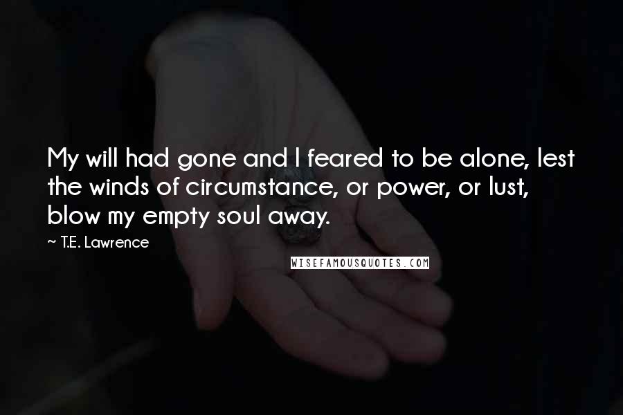 T.E. Lawrence Quotes: My will had gone and I feared to be alone, lest the winds of circumstance, or power, or lust, blow my empty soul away.