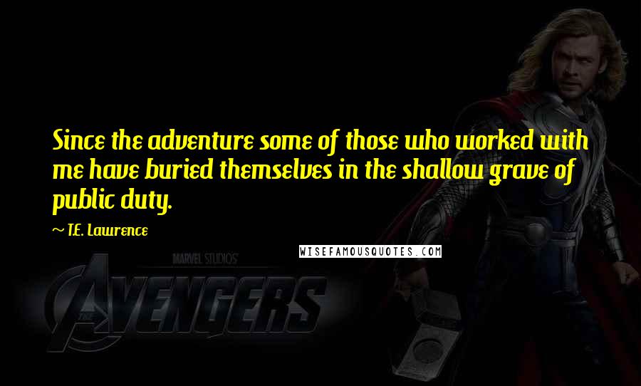 T.E. Lawrence Quotes: Since the adventure some of those who worked with me have buried themselves in the shallow grave of public duty.
