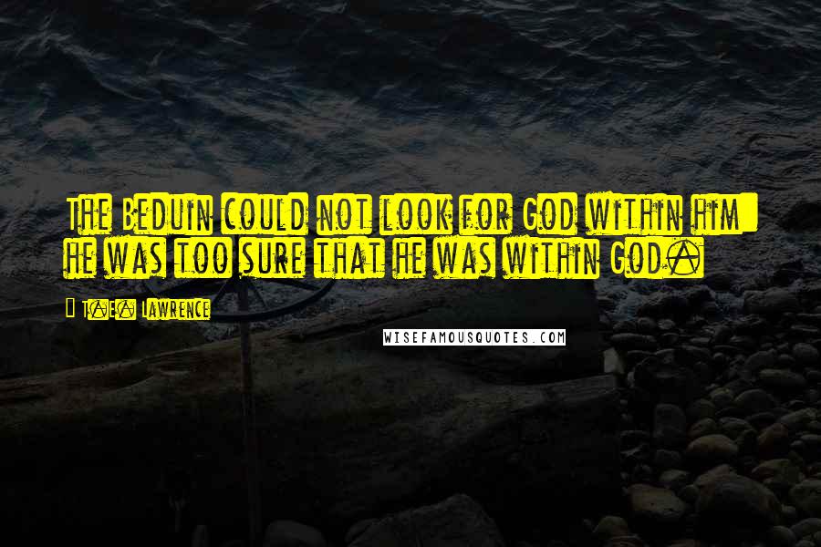 T.E. Lawrence Quotes: The Beduin could not look for God within him: he was too sure that he was within God.