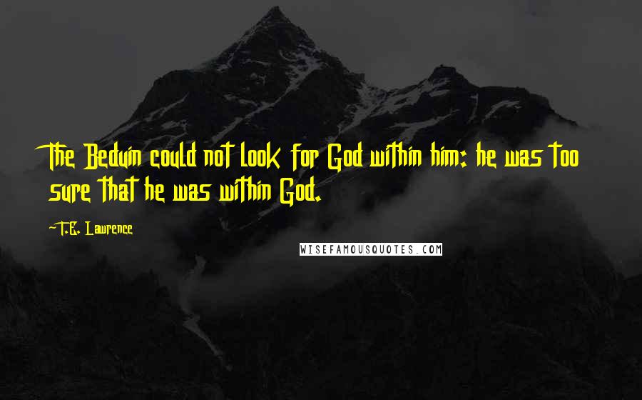T.E. Lawrence Quotes: The Beduin could not look for God within him: he was too sure that he was within God.