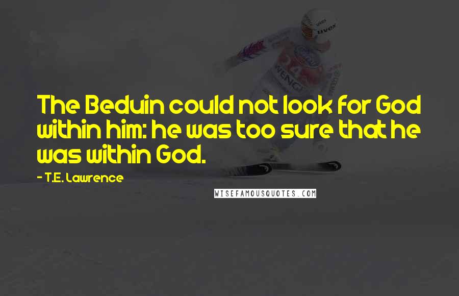 T.E. Lawrence Quotes: The Beduin could not look for God within him: he was too sure that he was within God.