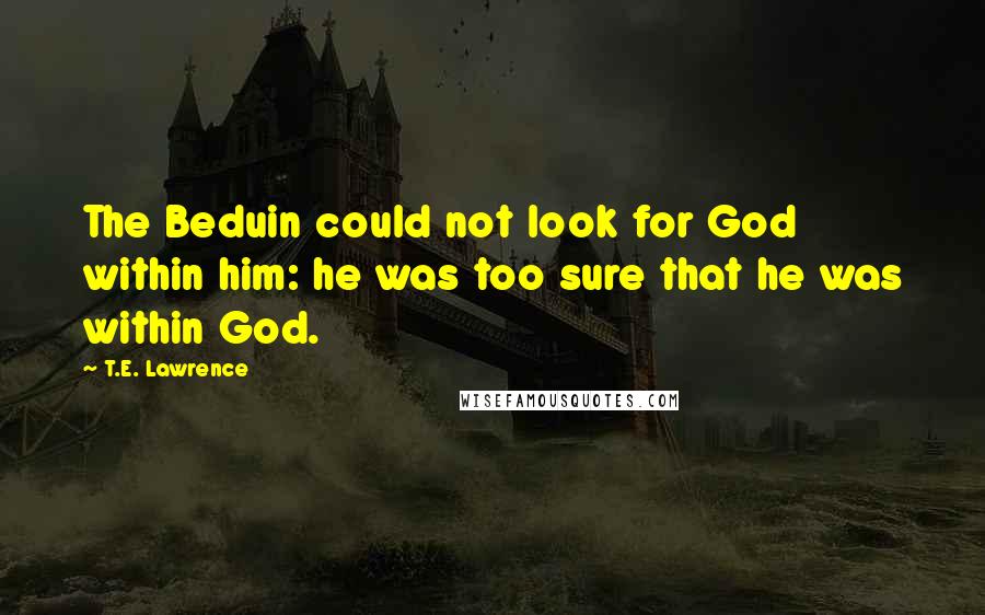 T.E. Lawrence Quotes: The Beduin could not look for God within him: he was too sure that he was within God.