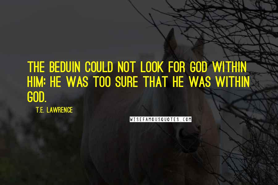 T.E. Lawrence Quotes: The Beduin could not look for God within him: he was too sure that he was within God.