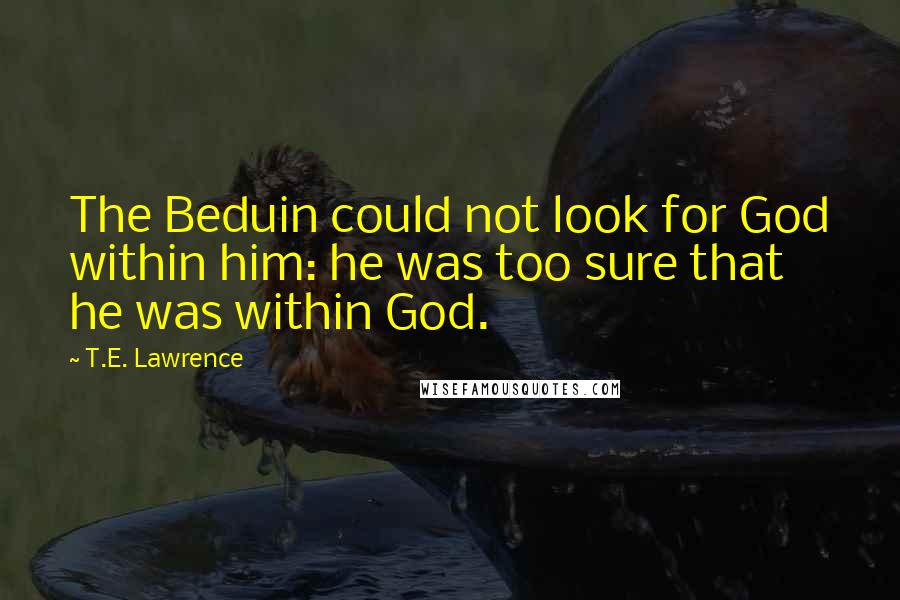 T.E. Lawrence Quotes: The Beduin could not look for God within him: he was too sure that he was within God.