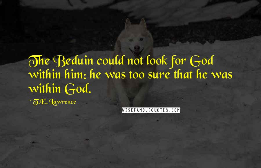 T.E. Lawrence Quotes: The Beduin could not look for God within him: he was too sure that he was within God.