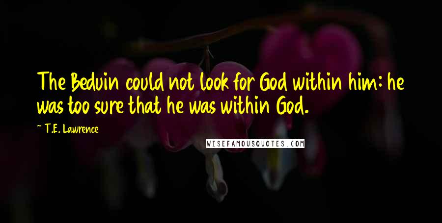 T.E. Lawrence Quotes: The Beduin could not look for God within him: he was too sure that he was within God.