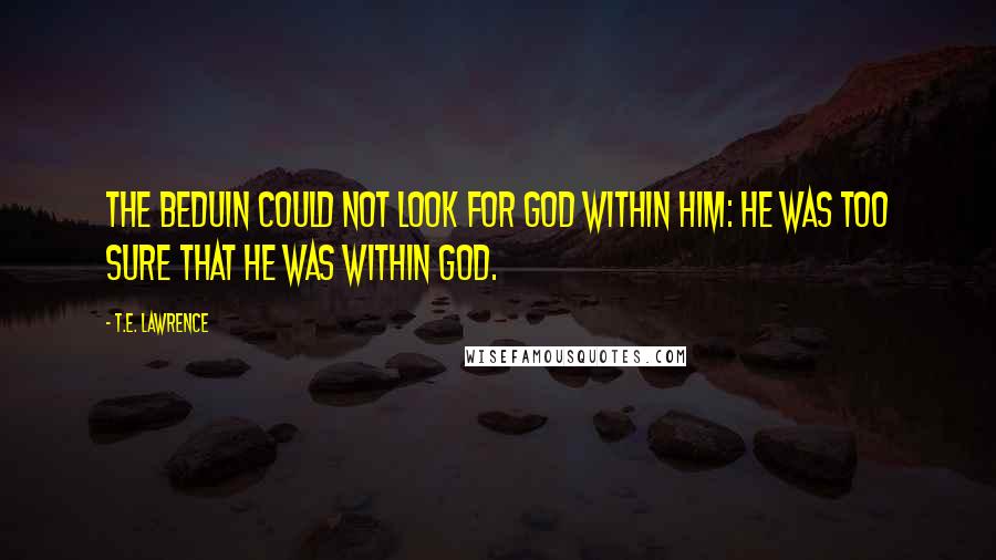 T.E. Lawrence Quotes: The Beduin could not look for God within him: he was too sure that he was within God.