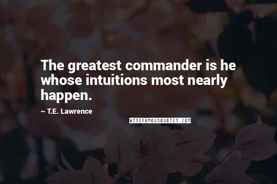 T.E. Lawrence Quotes: The greatest commander is he whose intuitions most nearly happen.