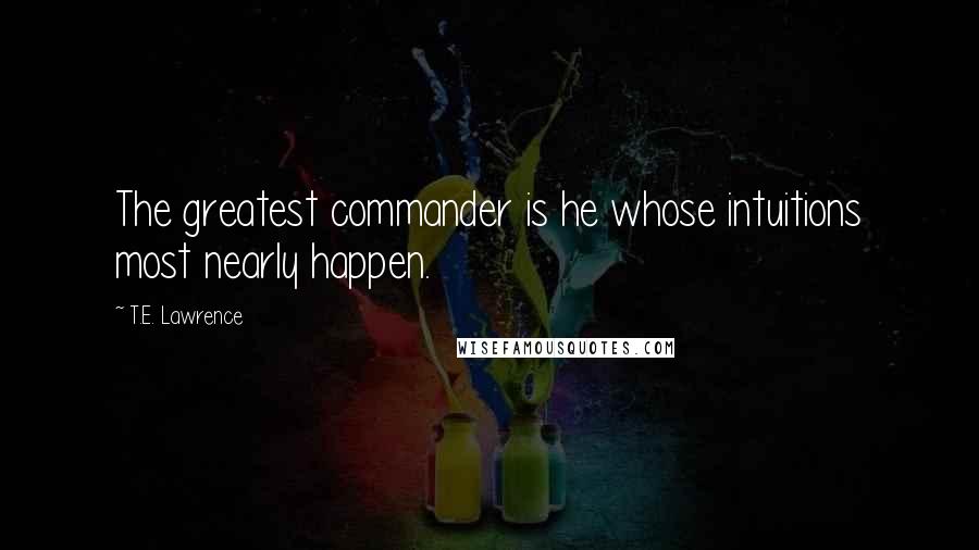 T.E. Lawrence Quotes: The greatest commander is he whose intuitions most nearly happen.