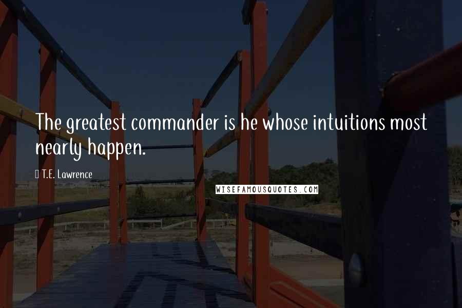 T.E. Lawrence Quotes: The greatest commander is he whose intuitions most nearly happen.