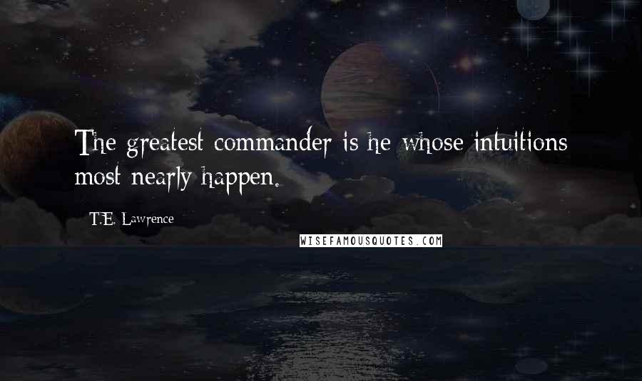 T.E. Lawrence Quotes: The greatest commander is he whose intuitions most nearly happen.