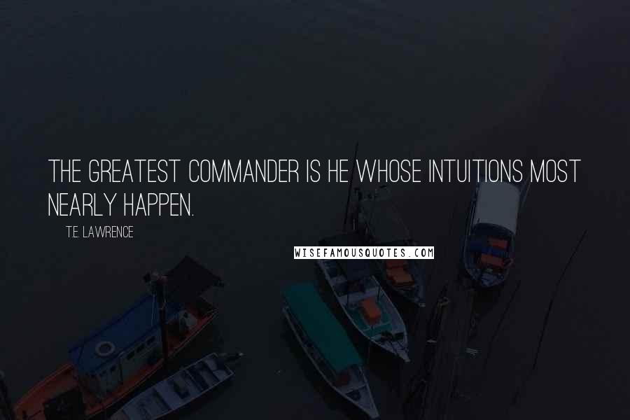 T.E. Lawrence Quotes: The greatest commander is he whose intuitions most nearly happen.