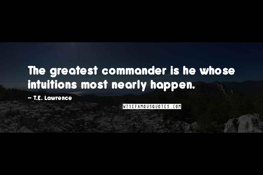 T.E. Lawrence Quotes: The greatest commander is he whose intuitions most nearly happen.