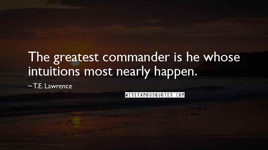 T.E. Lawrence Quotes: The greatest commander is he whose intuitions most nearly happen.