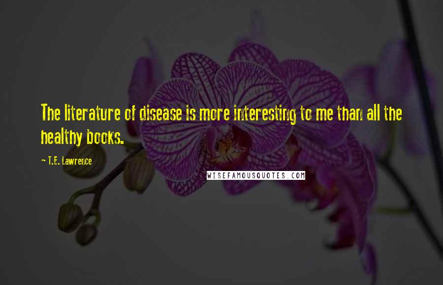 T.E. Lawrence Quotes: The literature of disease is more interesting to me than all the healthy books.