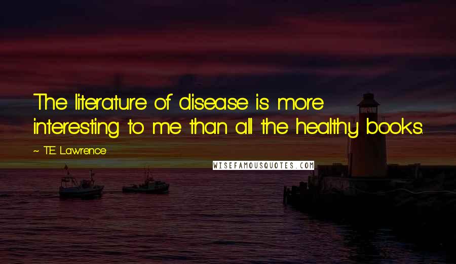 T.E. Lawrence Quotes: The literature of disease is more interesting to me than all the healthy books.