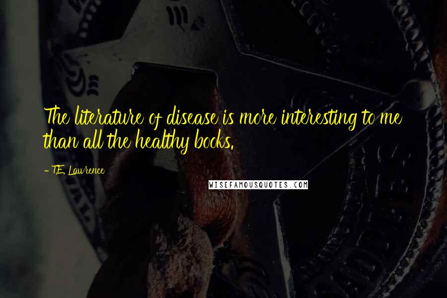 T.E. Lawrence Quotes: The literature of disease is more interesting to me than all the healthy books.